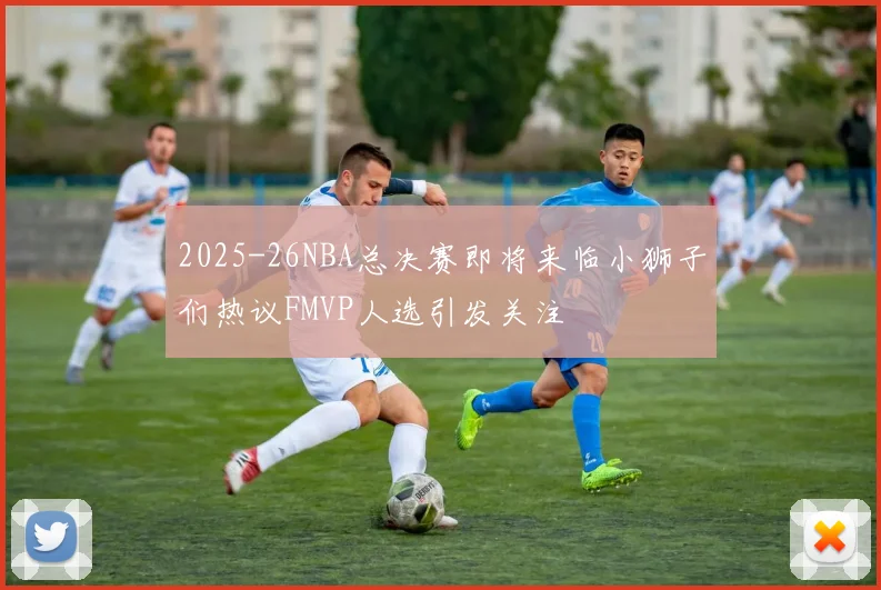 2025-26NBA总决赛即将来临小狮子们热议FMVP人选引发关注