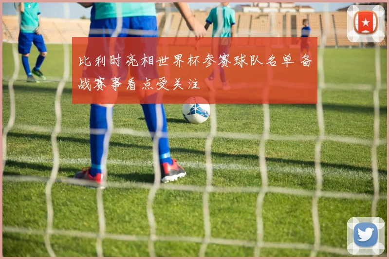 比利时亮相世界杯参赛球队名单 备战赛事看点受关注