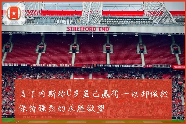 马丁内斯称C罗虽已赢得一切却依然保持强烈的求胜欲望