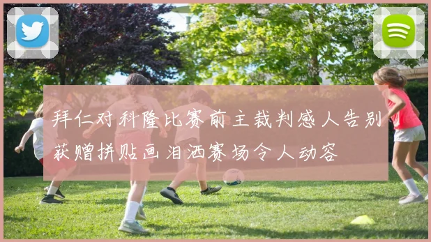 拜仁对科隆比赛前主裁判感人告别获赠拼贴画泪洒赛场令人动容