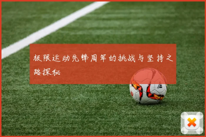 极限运动先锋周军的挑战与坚持之路探秘