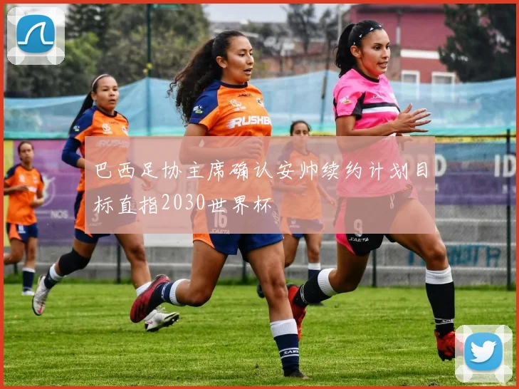 巴西足协主席确认安帅续约计划目标直指2030世界杯