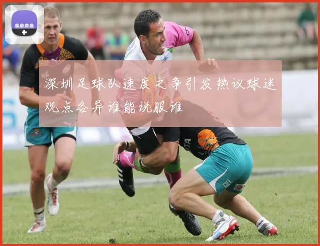 深圳足球队速度之争引发热议球迷观点各异谁能说服谁