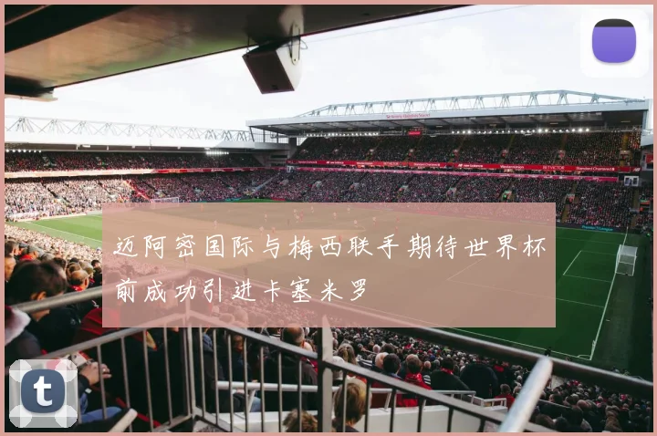 迈阿密国际与梅西联手期待世界杯前成功引进卡塞米罗