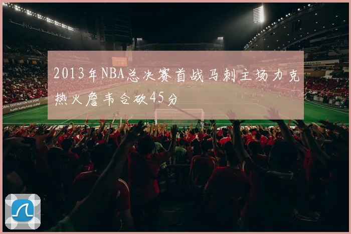 2013年NBA总决赛首战马刺主场力克热火詹韦合砍45分