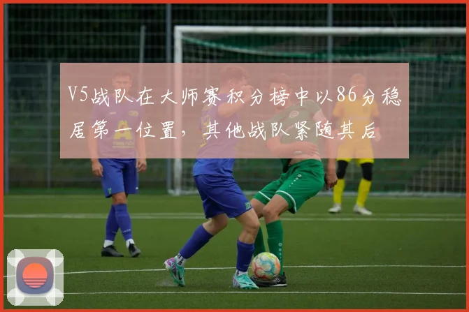 V5战队在大师赛积分榜中以86分稳居第一位置，其他战队紧随其后